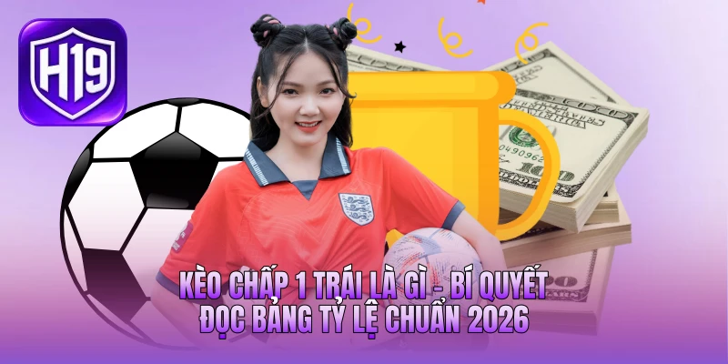 Kèo Chấp 1 Trái Là Gì - Bí Quyết Đọc Bảng Tỷ Lệ Chuẩn 2026